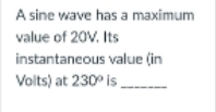 A sine wave has a maximum
value of 20V. Its
instantaneous value (in
Volts) at 230° is
