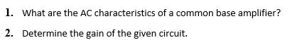 1. What are the AC characteristics of a common base amplifier?
2. Determine the gain of the given circuit.
