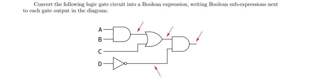 Convert the following logic gate circuit into a Boolean expression, writing Boolean sub-expressions next
to each gate output in the diagram:
D´D²D²
A
B
C
D