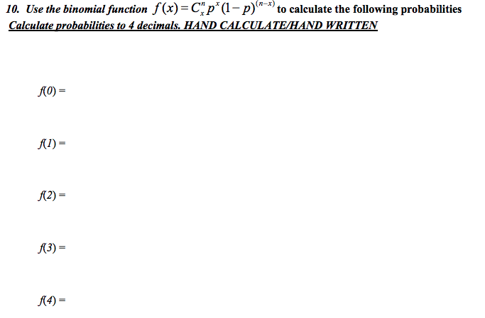 (n-x)
10. Use the binomial function f (x)= C"p* (1- p)*-*) to calculate the following probabilities
Calculate probabilities to 4 decimals., HAND CALCULATE/HAND WRITTEN
A0) =
A1) =
A(2) =
A3) =
A4) =
