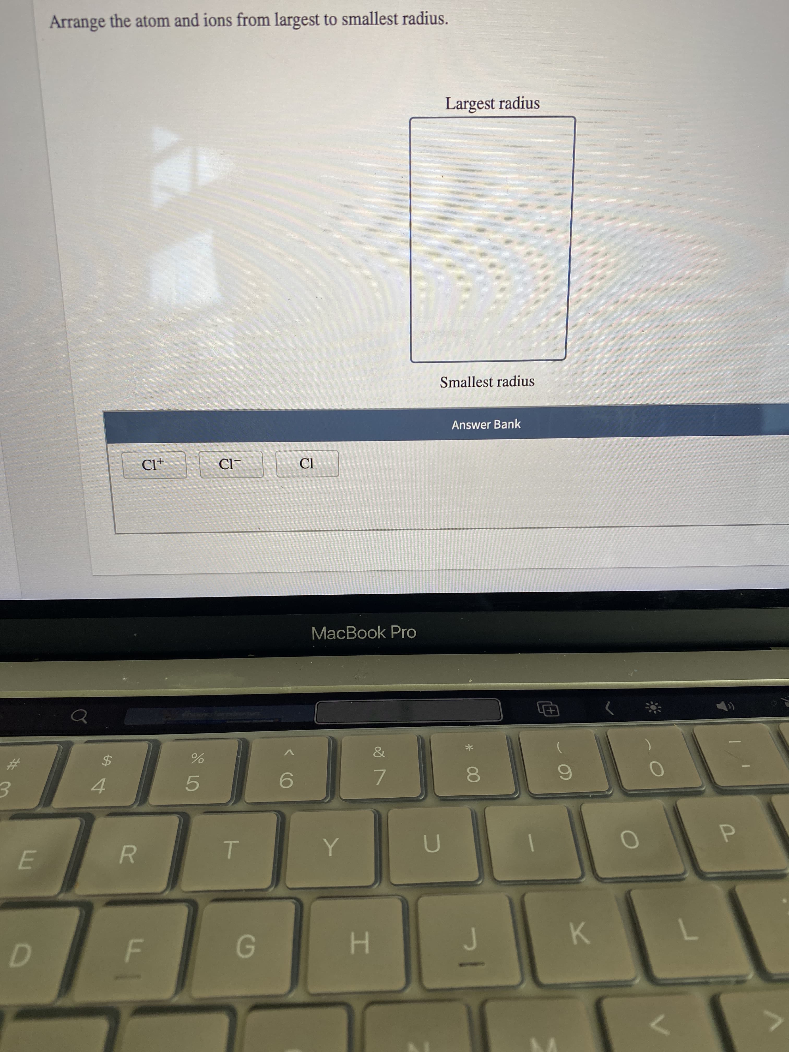 %24
E.
%23
4.
5.
K.
6.
V
7.
MacBook Pro
Cl+
Answer Bank
Smallest radius
Arrange the atom and ions from largest to smallest radius.
Largest radius
