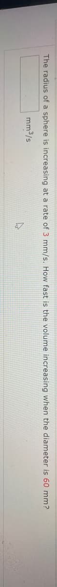 The radius of a sphere is increasing at a rate of 3 mm/s. How fast is the volume increasing when the diameter is 60 mm?
mm3/s
