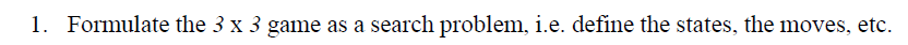 1. Formulate the 3 x 3 game as a search problem, i.e. define the states, the moves, etc.