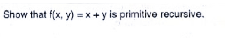 Show that f(x, y) = x +y is primitive recursive.