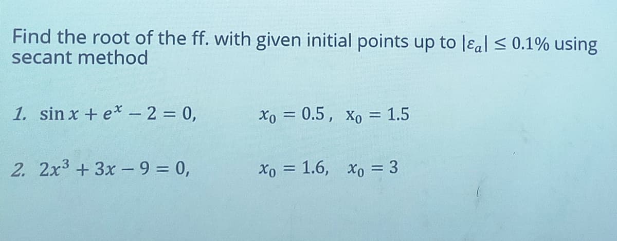 Find the root of the ff. with given initial points up to leal ≤ 0.1% using
secant method
1. sin x + ex - 2 = 0,
2. 2x³ + 3x - 9 = 0,
Xo = 0.5, Xo = 1.5
Xo = 1.6, Xo = 3