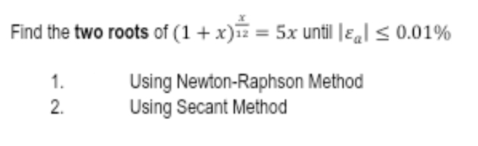 Find the two roots of (1 + x) = 5x until || ≤ 0.01%
Using Newton-Raphson Method
Using Secant Method
1.
2.