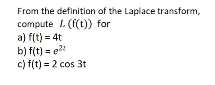 From the definition of the Laplace transform,
compute L (f(t)) for
a) f(t) = 4t
b) f(t) = e2t
c) f(t) = 2 cos 3t
