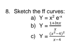 8. Sketch the ff curves:
a) Y = x? e*
b) Y= 1+Inx
c) Y:
(x²–4)²
x-4
