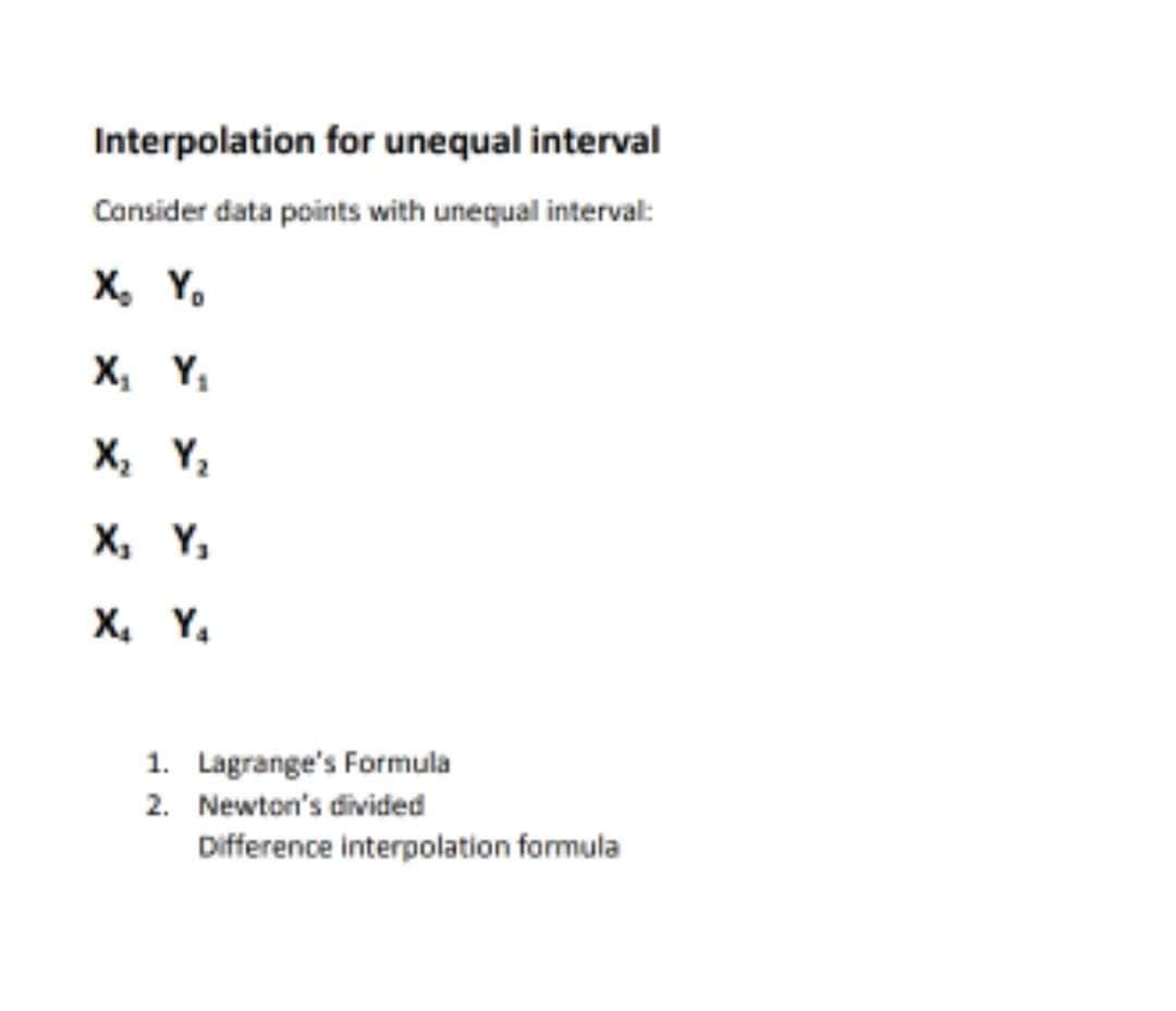 Interpolation for unequal interval
Cansider data points with unequal interval:
X, Y.
X, Y,
X, Y,
X, Y,
X, Y.
1. Lagrange's Formula
2. Newton's divided
Difference interpolation formula
