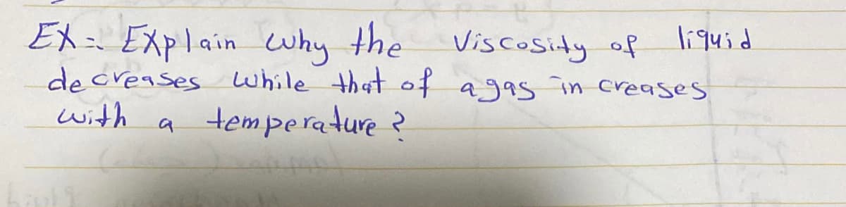 EX= Explain cwhy the
de creases while that of agas in creases
with
Viscosity of
liquid
temperature ?
a
