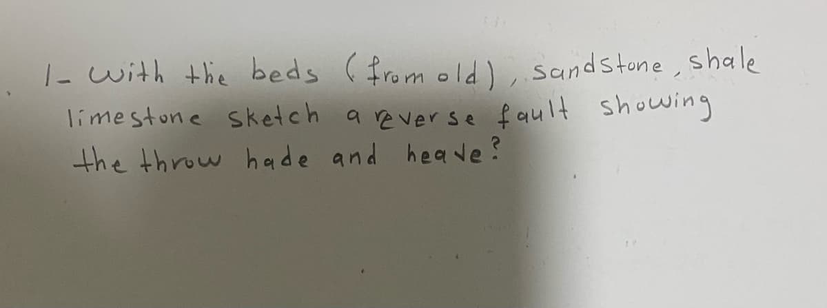 |- with the beds ( from old) sandstone, shale
limestone sketch a reverse fault showing
the throw hade and heave?
