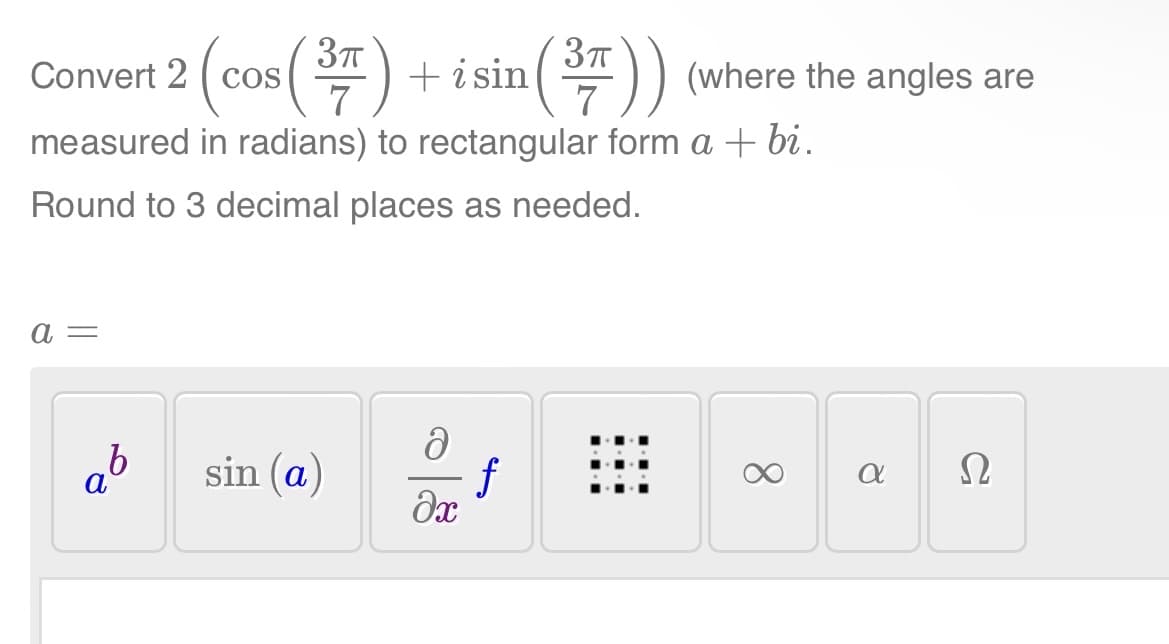 Convert 2 (cos(37) + i sin (³7))
measured in radians) to rectangular form a + bi.
Round to 3 decimal places as needed.
a =
b
sin (a)
ə
f
əx
(where the angles are
8
a
Ω