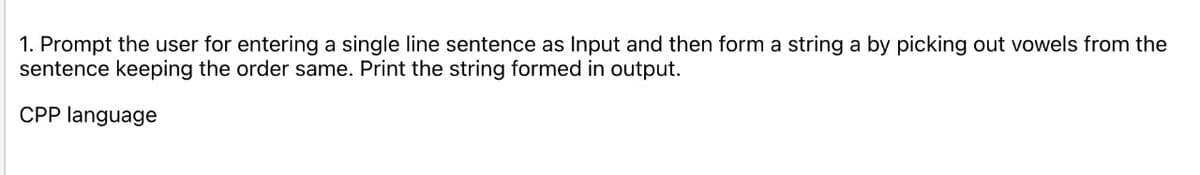 1. Prompt the user for entering a single line sentence as Input and then form a string a by picking out vowels from the
sentence keeping the order same. Print the string formed in output.
CPP language
