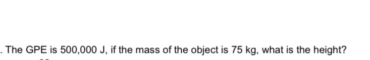 . The GPE is 500,000 J, if the mass of the object is 75 kg, what is the height?
