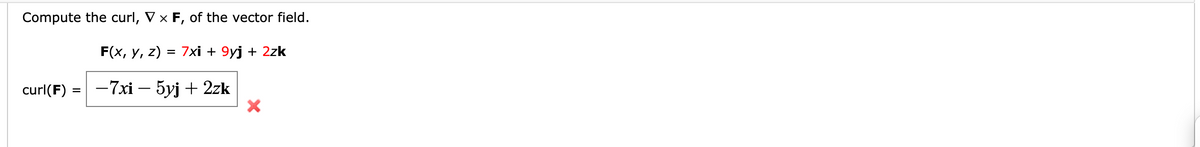Compute the curl, V x F, of the vector field.
F(x, у, 2)
= 7xi + 9yj + 2zk
curl(F) =
-7xi – 5yj + 2zk
