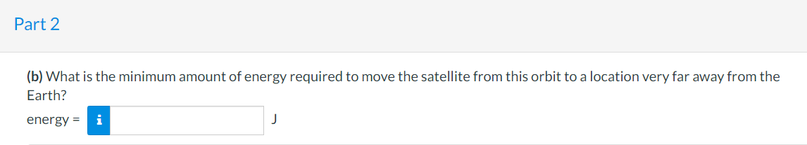 Part 2
(b) What is the minimum amount of energy required to move the satellite from this orbit to a location very far away from the
Earth?
energy =
i
