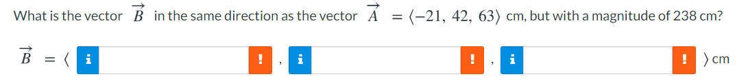 What is the vector B inthe same direction as the vector A
(-21, 42, 63) cm, but with a magnitude of 238 cm?
!
i
i
!) cm
