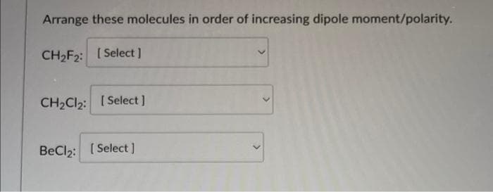 Arrange these molecules in order of increasing dipole moment/polarity.
CH₂F2: [Select]
CH₂Cl₂: [Select]
BeCl₂: [Select]
>
>