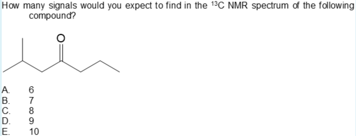 How many signals would you expect to find in the 13C NMR spectrum of the following
compound?
A.
6
В.
7
C.
D.
Е.
10
