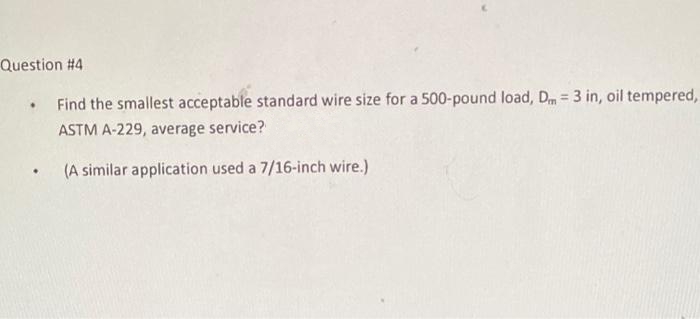 Question #4
Find the smallest acceptable standard wire size for a 500-pound load, Dm = 3 in, oil tempered,
ASTM A-229, average service?
(A similar application used a 7/16-inch wire.)
