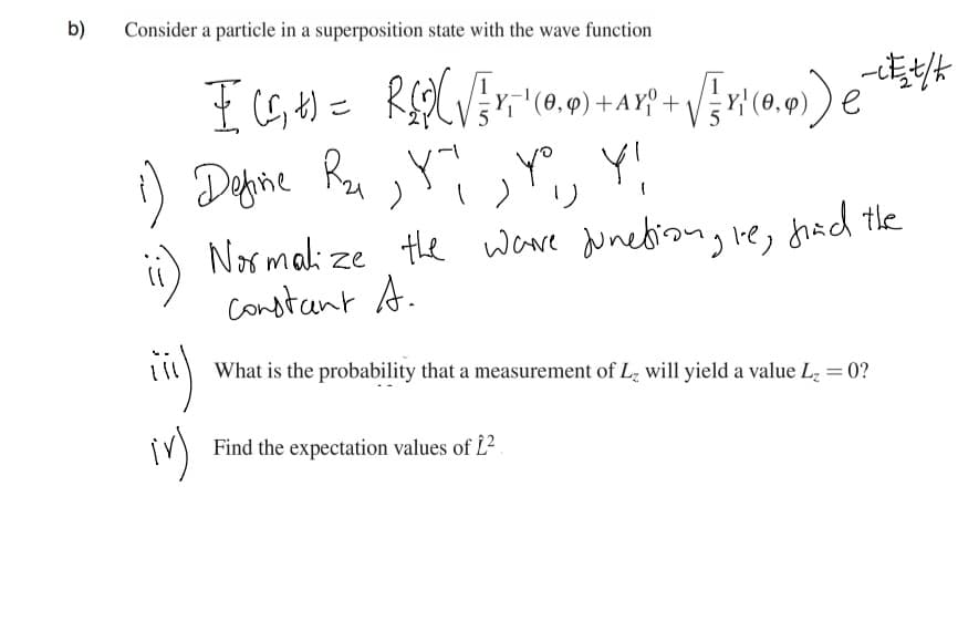 b)
Consider a particle in a superposition state with the wave function
Ru >Y
the ware unebiongle, fhad the
i) Depine
Normalize
constant A.
What is the probability that a measurement of Lz will yield a value Lz = 0?
Find the expectation values of L2
