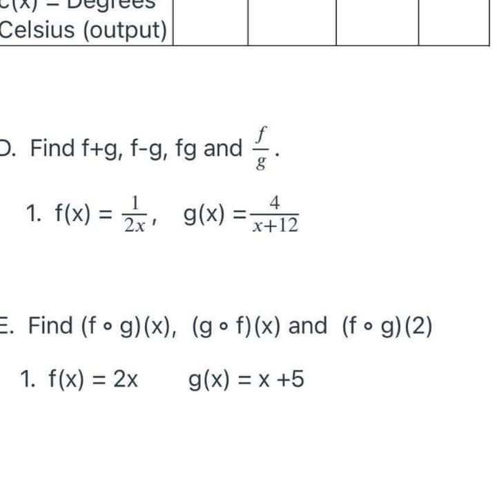 Celsius (output)
D. Find f+g, f-g, fg and
4
1. f(x):
, g(x)
x+12
E. Find (f o g)(x), (go f)(x) and (f o g)(2)
1. f(x) = 2x
g(x) = x +5
