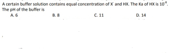 A certain buffer solution contains equal concentration of X' and HX. The Ka of HX is 10*.
The pH of the buffer is
A. 6
В. 8
С. 11
D. 14
