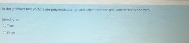 In dot product two vectors are perpendicular to each other, then the resultant vector is non zero.
Select one:
O True
O False
