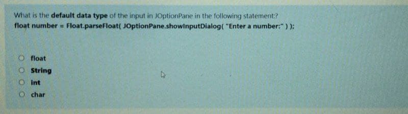 What is the default data type of the input in JOptionPane in the following statement:?
float number = Float.parseFloat( JOptionPane.showlnputDialog( "Enter a number:" ) );
float
O String
O Int
O char
