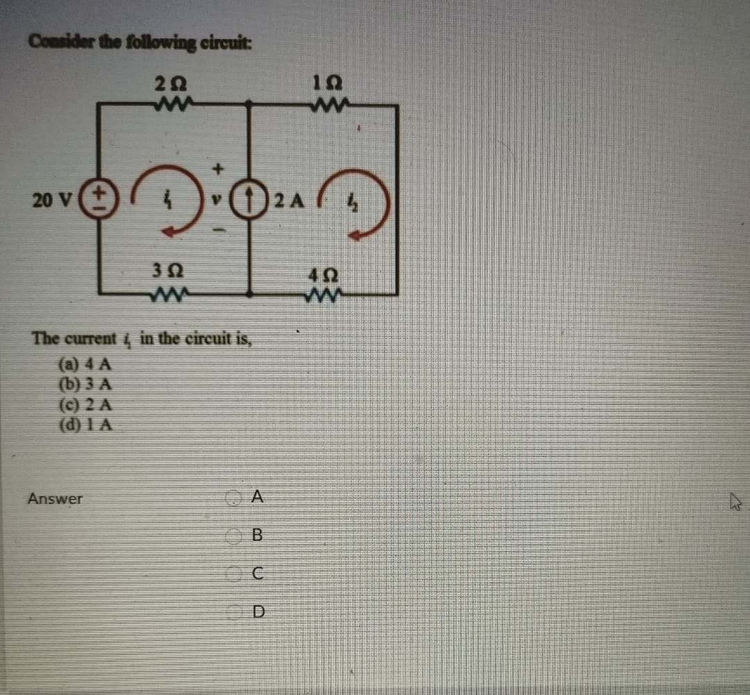 Consider the following circuit:
ww
ww
20 V
The current i in the circuit is,
(a) 4 A
(b) 3 A
(c) 2 A
(d) I A
Answer
A
D
