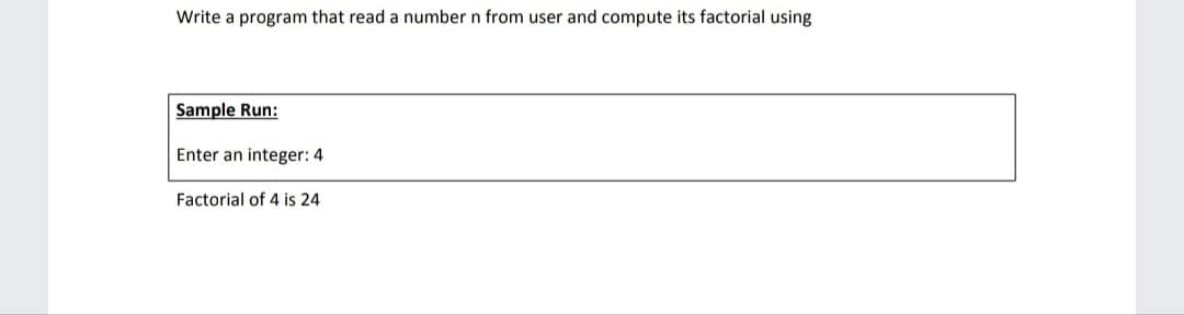 Write a program that read a number n from user and compute its factorial using
Sample Run:
Enter an integer: 4
Factorial of 4 is 24
