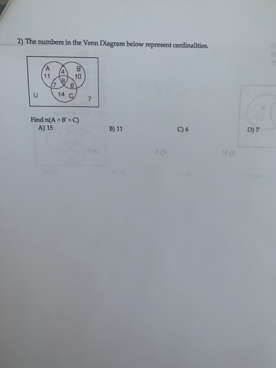 2) The numbers in the Venn Diagram below represent cardinalities.
B
4.
11
10
(7
14 C.
7
Find n(A B' n C)
A) 15
B) 11
C) 6
D) 7
