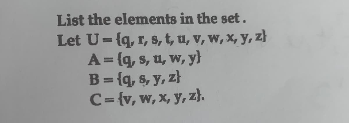 List the elements in the set.
Let U={q, r, s, t, u, v, w, x, y, z}
A = {q, s, u, w, y}
B = {q, s, y, z}
C={v, w, x, y, z}.
%3D
%3D
%3D
