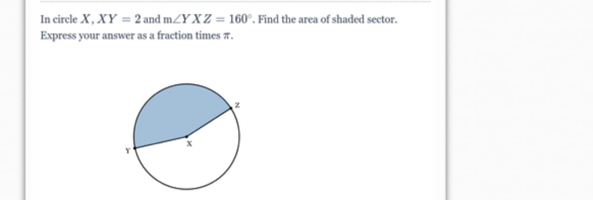 In circle X, XY = 2 and mZY X Z = 160°. Find the area of shaded sector.
Express your answer as a fraction times T.
