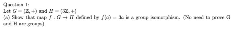 Question 1:
Let G = (Z, +) and H = (3Z, +)
(a) Show that map ƒ : G → H defined by ƒ(a) = 3a is a group isomorphism. (No need to prove G
and H are groups)