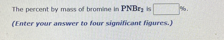 %.
The percent by mass of bromine in PNBR2 is
(Enter your answer to four significant figures.)
