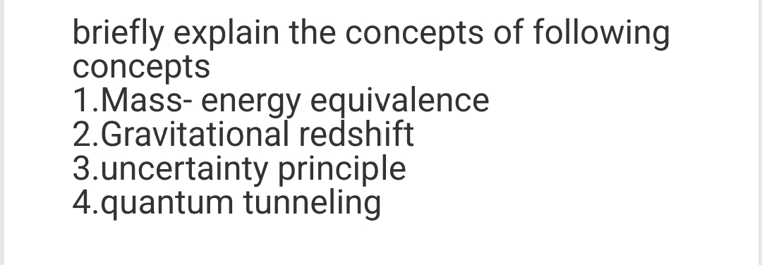 briefly explain the concepts of following
concepts
1.Mass- energy equivalence
2.Gravitational redshift
3.uncertainty principle
4.quantum tunneling