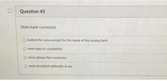 D
Question 45
State bank currencies
O looked the same except for the name of the issuing bank
O were easy to counterfeit
were always fiat currencies
O were accepted nationally at par