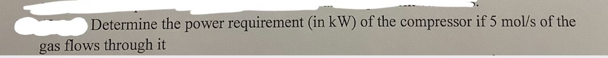 Determine the power requirement (in kW) of the compressor if 5 mol/s of the
gas flows through it