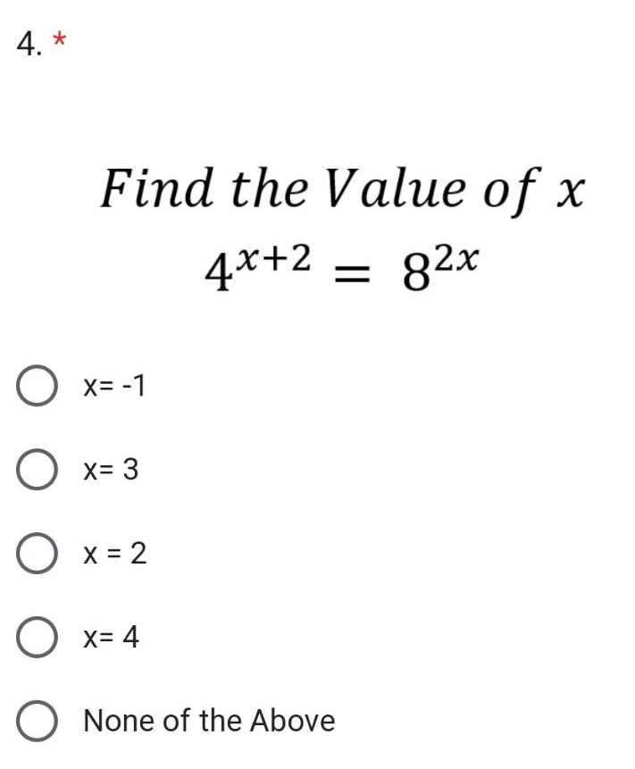 4. *
Find the Value of x
4x+2 = 82x
O x= -1
O x= 3
O x=2
O x=4
O None of the Above