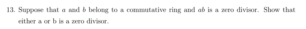 13. Suppose that a and b belong to a commutative ring and ab is a zero divisor. Show that
either a or b is a zero divisor.