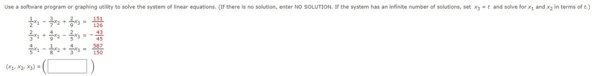 Use a software program or graphing utility to solve the system of linear equations. (If there is no solution, enter NO SOLUTION. If the system has an infinite number of solutions, set X2 = t and solve for x, and x, in terms of t.)
EE!
151
126
43
45
587
150
(X1, X2, X3) =
