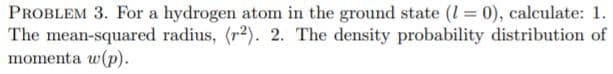 PROBLEM 3. For a hydrogen atom in the ground state (1 = 0), calculate: 1.
The mean-squared radius, (r2). 2. The density probability distribution of
momenta w(p).
