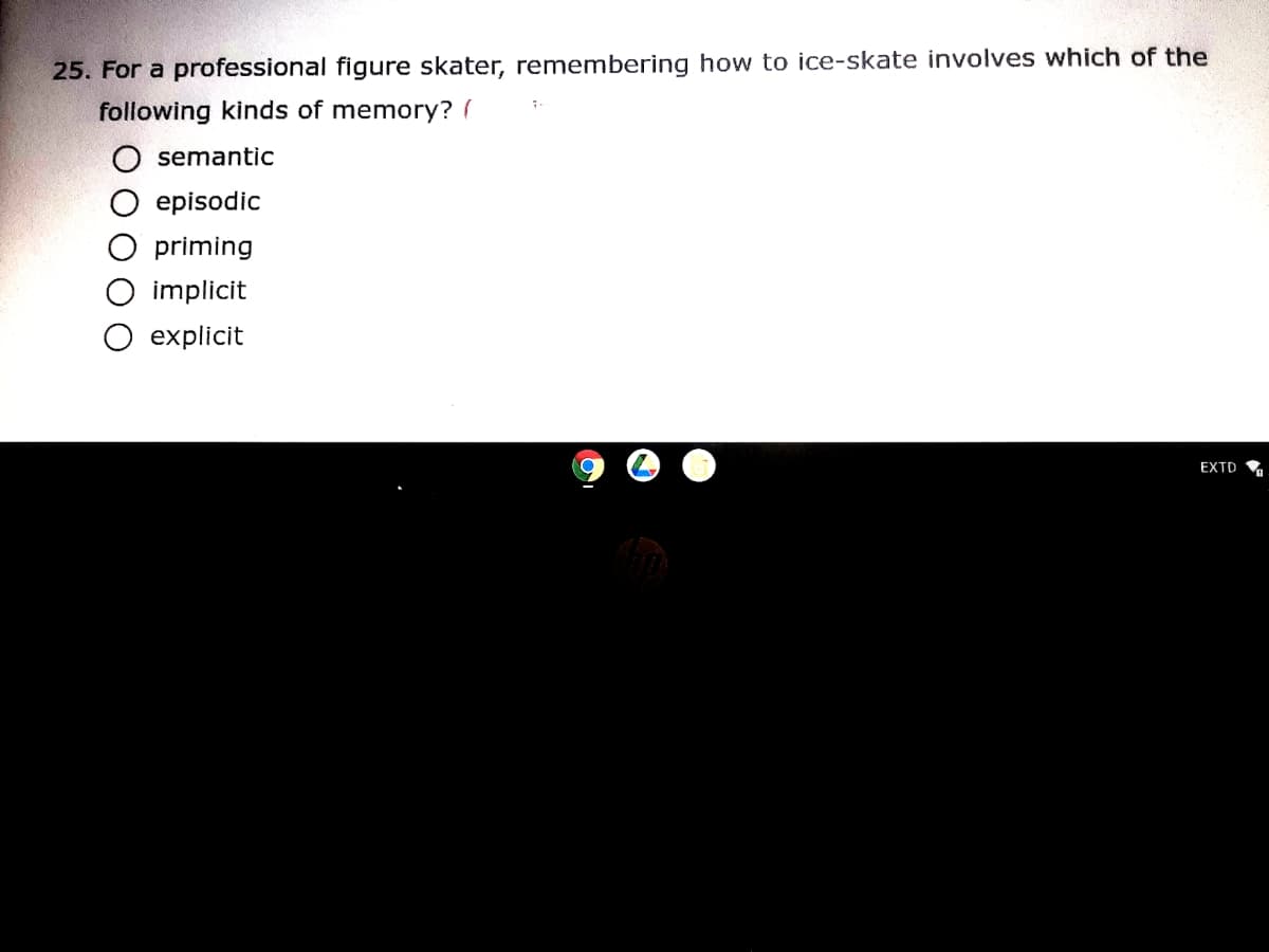 25. For a professional figure skater, remembering how to ice-skate involves which of the
following kinds of memory? (
semantic
episodic
priming
implicit
explicit
EXTD
