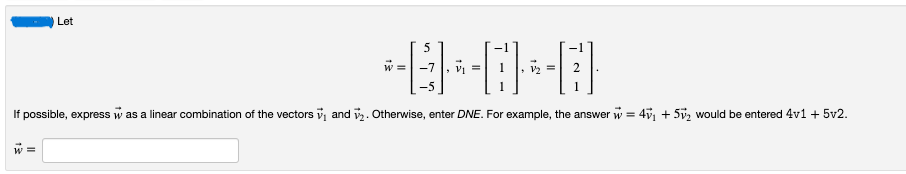 Let
5
--
V₁
If possible, express was a linear combination of the vectors and 2. Otherwise, enter DNE. For example, the answer w = 4v₁ +5₂ would be entered 4v1 + 5v2.
W =