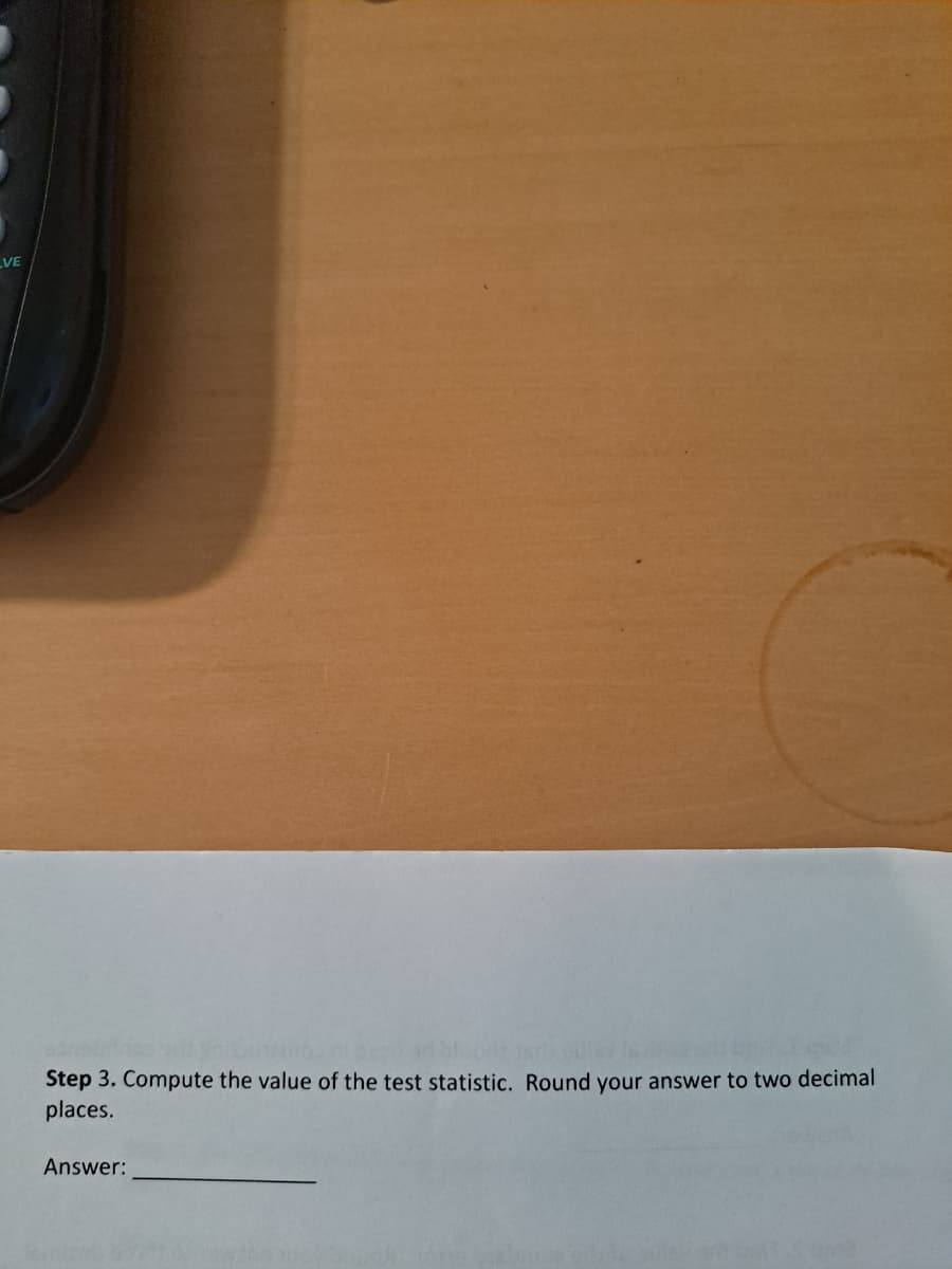 LVE
Step 3. Compute the value of the test statistic. Round your answer to two decimal
places.
Answer:
