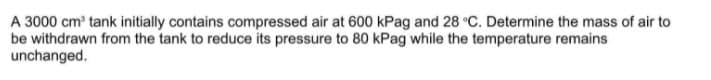 A 3000 cm' tank initially contains compressed air at 600 kPag and 28 °C. Determine the mass of air to
be withdrawn from the tank to reduce its pressure to 80 kPag while the temperature remains
unchanged.
