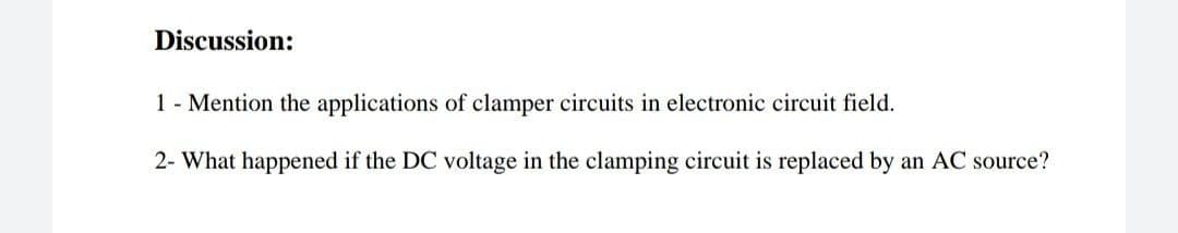 Discussion:
1 - Mention the applications of clamper circuits in electronic circuit field.
2- What happened if the DC voltage in the clamping circuit is replaced by an AC source?
