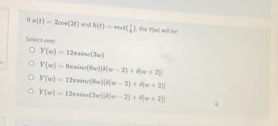 in
Ita(t)=2cos (2t) and h(t)=rect(), the Y(w) will be
Select one:
O Y(u) = 12 sinc(3)
OY(w) = 6nsinc(6w) [6(w-2) + 6(w+2)]
12msinc(6w) [5(w-2) + 6(w+2)]
OY(w)
O Y(u) = 12msinc(3w) [5(w-2) + 6(+2)]