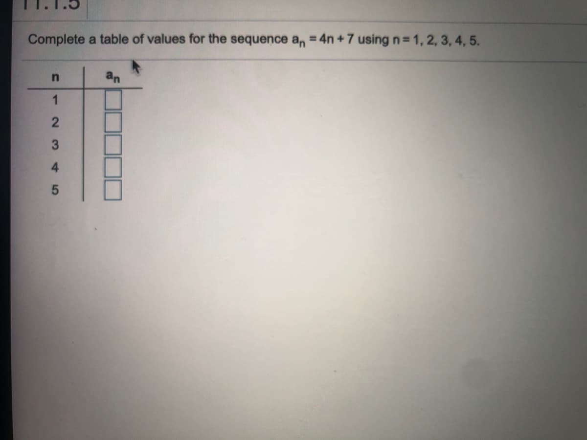 1.1.5
Complete a table of values for the sequence a, = 4n +7 using n= 1, 2, 3, 4, 5.
an
3.
4 5
